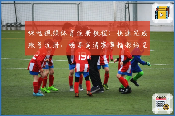 咪咕视频体育注册教程：快速完成账号注册，畅享高清赛事精彩纷呈