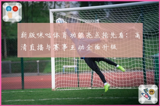 新版咪咕体育功能亮点抢先看:高清直播与赛事互动全面升级
