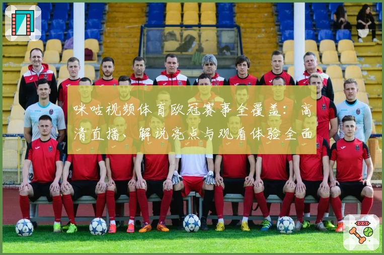 咪咕视频体育欧冠赛事全覆盖：高清直播、解说亮点与观看体验全面评测