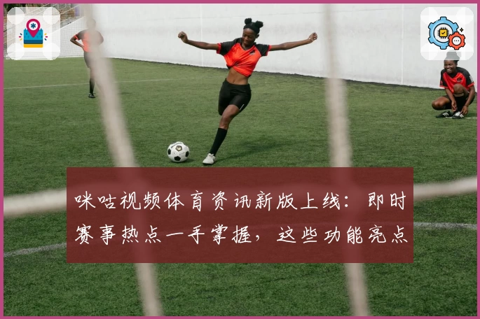咪咕视频体育资讯新版上线：即时赛事热点一手掌握，这些功能亮点你一定要知道