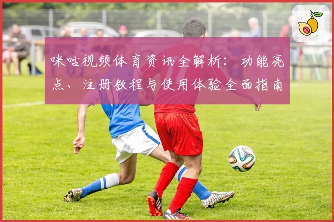 咪咕视频体育资讯全解析:功能亮点、注册教程与使用体验全面指南