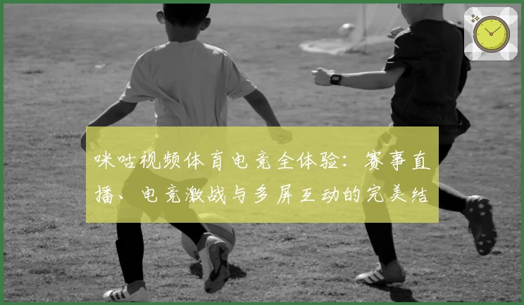 咪咕视频体育电竞全体验：赛事直播、电竞激战与多屏互动的完美结合