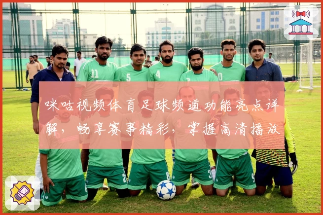 咪咕视频体育足球频道功能亮点详解，畅享赛事精彩，掌握高清播放新体验