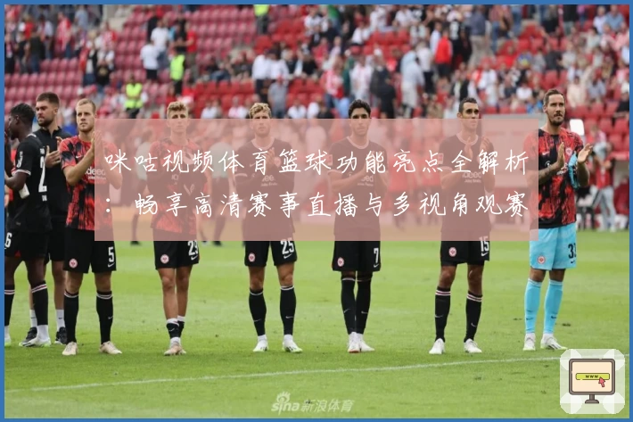 咪咕视频体育篮球功能亮点全解析：畅享高清赛事直播与多视角观赛体验