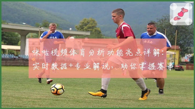 咪咕视频体育分析功能亮点详解：实时数据+专业解说，助你掌握赛事全局