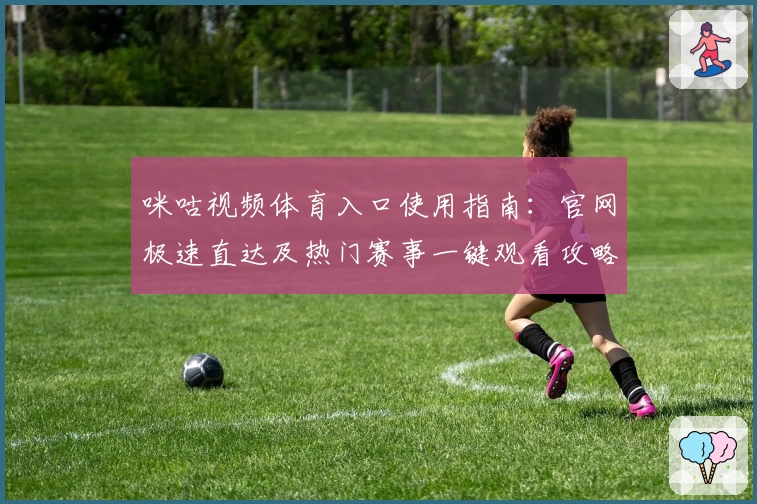 咪咕视频体育入口使用指南：官网极速直达及热门赛事一键观看攻略