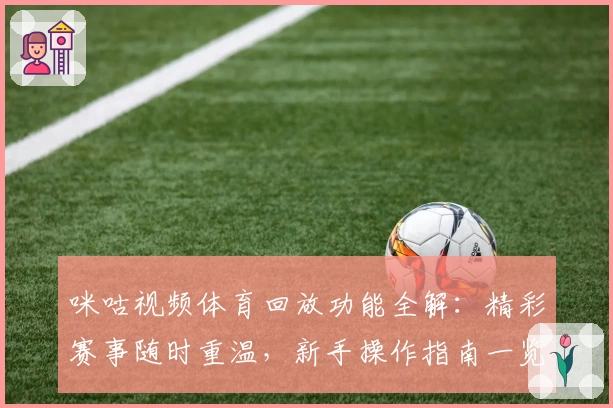 咪咕视频体育回放功能全解：精彩赛事随时重温，新手操作指南一览