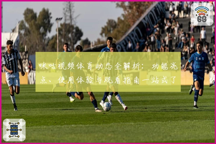 咪咕视频体育动态全解析：功能亮点、使用体验与观看指南一站式了解