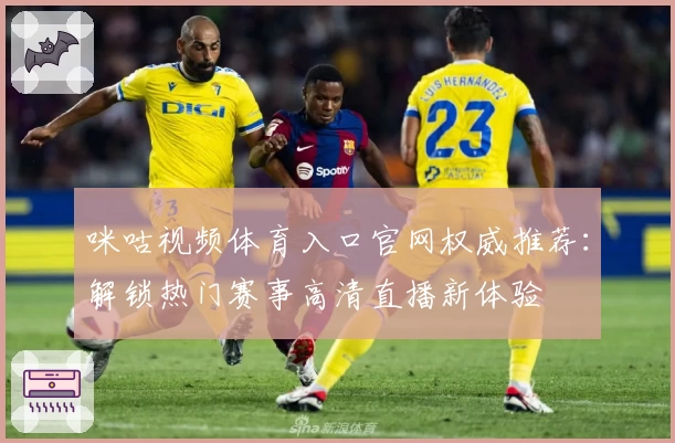 咪咕视频体育入口官网权威推荐：解锁热门赛事高清直播新体验