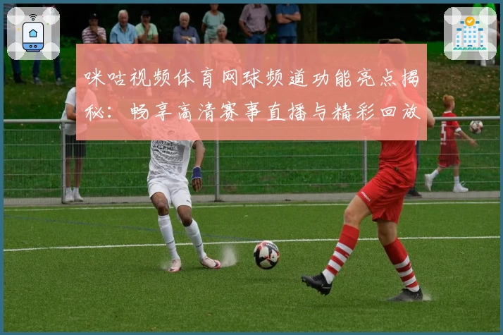 咪咕视频体育网球频道功能亮点揭秘：畅享高清赛事直播与精彩回放
