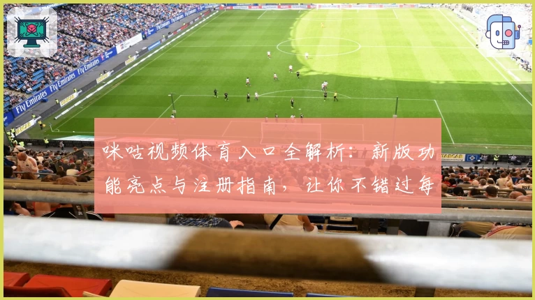 咪咕视频体育入口全解析:新版功能亮点与注册指南,让你不错过每场精彩比赛