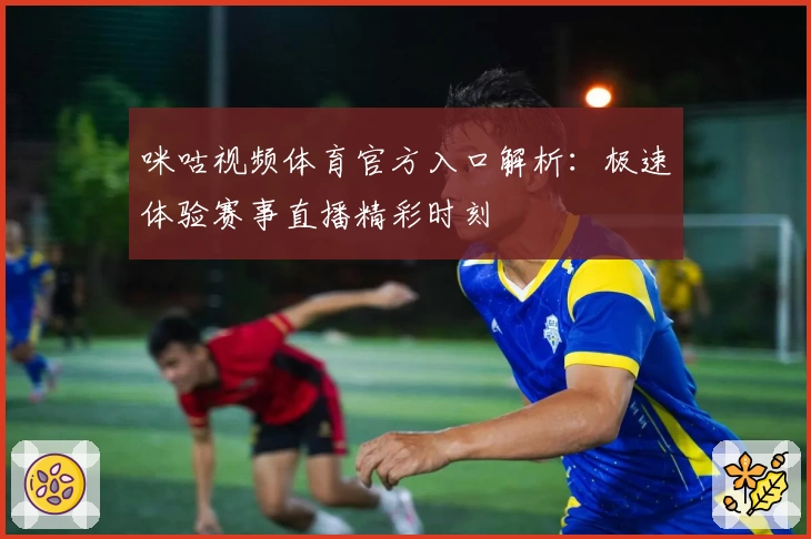 咪咕视频体育官方入口解析：极速体验赛事直播精彩时刻