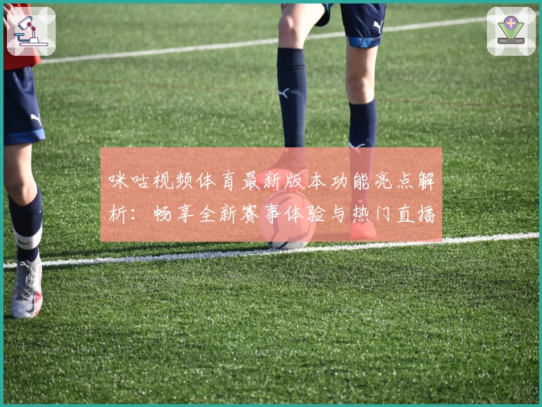 咪咕视频体育最新版本功能亮点解析:畅享全新赛事体验与热门直播推荐