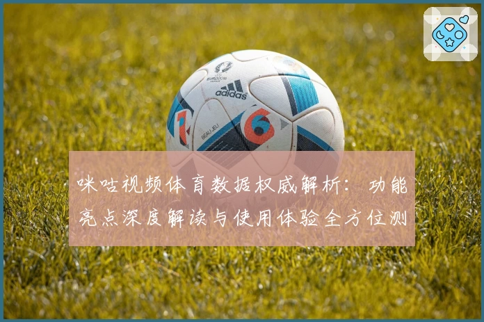 咪咕视频体育数据权威解析：功能亮点深度解读与使用体验全方位测评