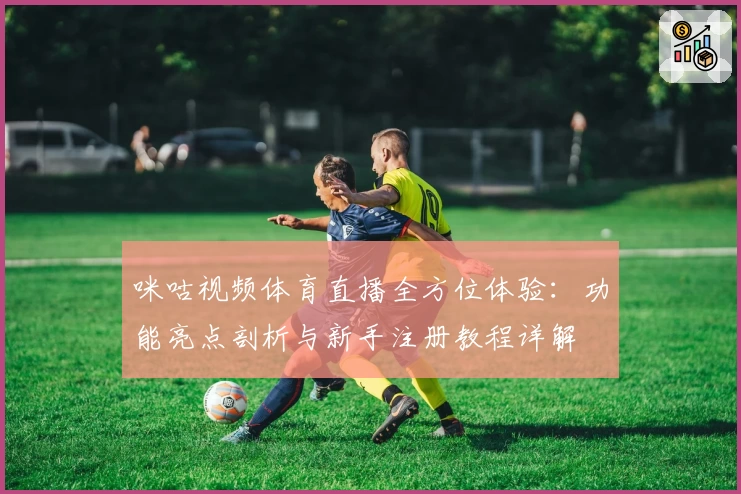 咪咕视频体育直播全方位体验：功能亮点剖析与新手注册教程详解