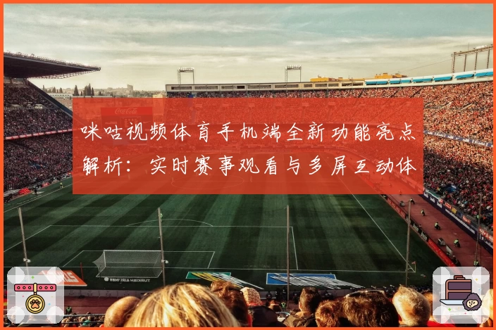 咪咕视频体育手机端全新功能亮点解析：实时赛事观看与多屏互动体验升级