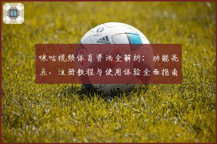 咪咕视频体育资讯全解析:功能亮点、注册教程与使用体验全面指南