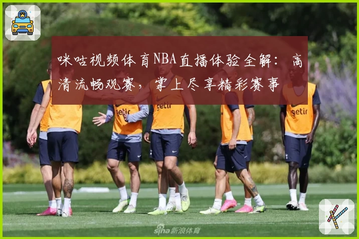 咪咕视频体育NBA直播体验全解：高清流畅观赛，掌上尽享精彩赛事