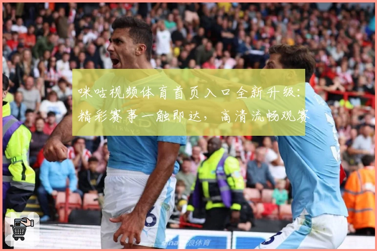 咪咕视频体育首页入口全新升级：精彩赛事一触即达，高清流畅观赛体验