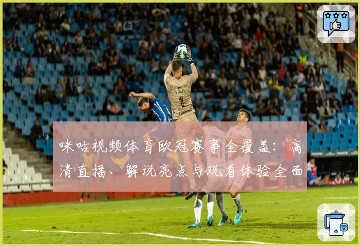 咪咕视频体育欧冠赛事全覆盖：高清直播、解说亮点与观看体验全面评测