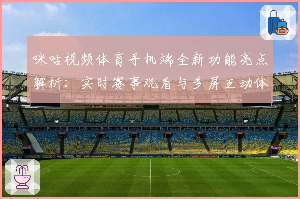 咪咕视频体育手机端全新功能亮点解析：实时赛事观看与多屏互动体验升级