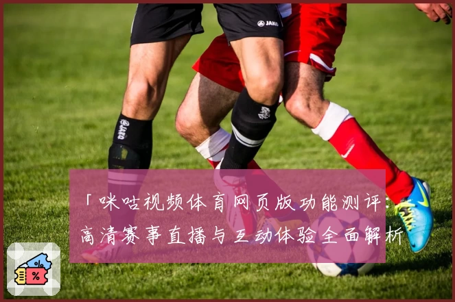 「咪咕视频体育网页版功能测评：高清赛事直播与互动体验全面解析」