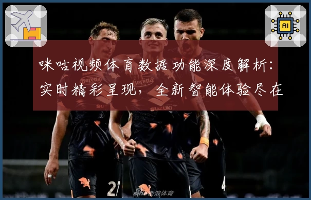 咪咕视频体育数据功能深度解析：实时精彩呈现，全新智能体验尽在掌握