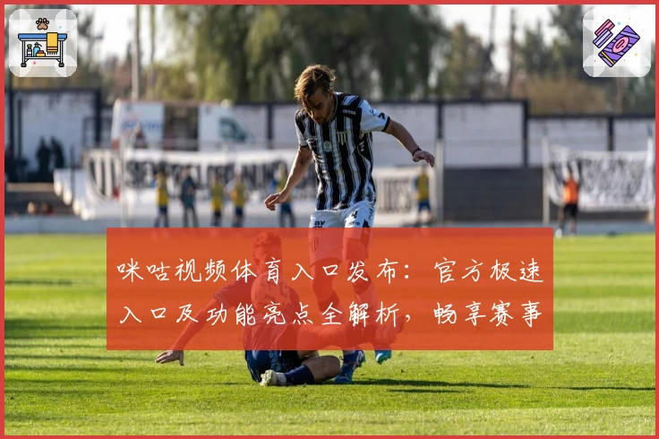 咪咕视频体育入口发布：官方极速入口及功能亮点全解析，畅享赛事精彩瞬间
