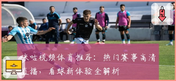 咪咕视频体育推荐：热门赛事高清直播，看球新体验全解析
