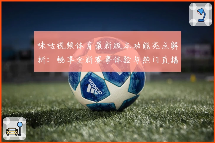 咪咕视频体育最新版本功能亮点解析：畅享全新赛事体验与热门直播推荐