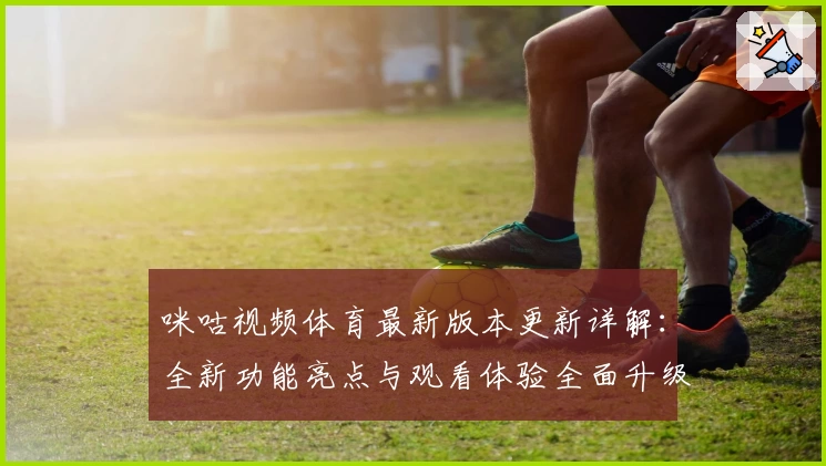 咪咕视频体育最新版本更新详解：全新功能亮点与观看体验全面升级