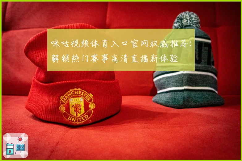 咪咕视频体育入口官网权威推荐：解锁热门赛事高清直播新体验